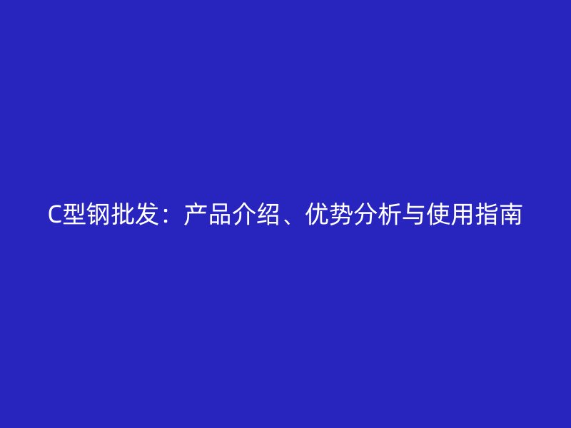 C型鋼批發(fā)：產(chǎn)品介紹、優(yōu)勢(shì)分析與使用指南