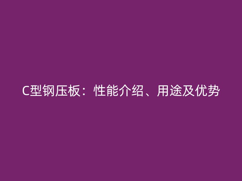 C型鋼壓板：性能介紹、用途及優(yōu)勢