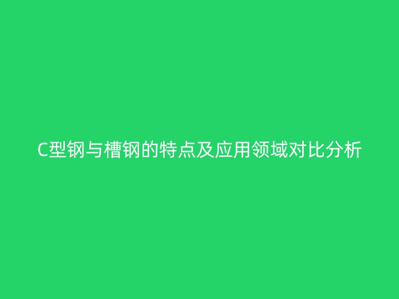 C型鋼與槽鋼的特點及應用領域對比分析