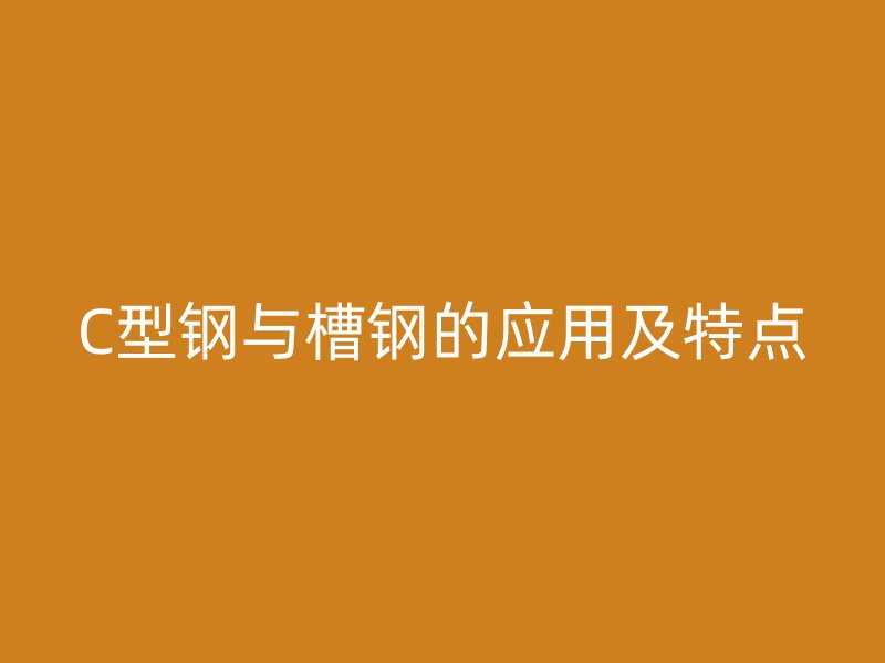 C型鋼與槽鋼的應(yīng)用及特點