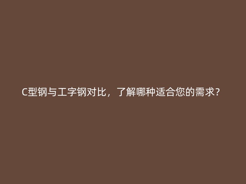 C型鋼與工字鋼對(duì)比，了解哪種適合您的需求？