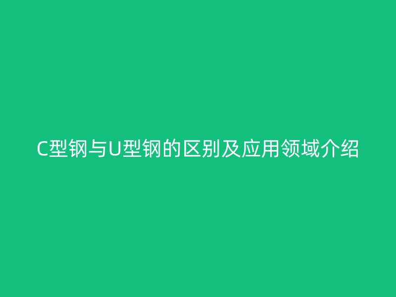 C型鋼與U型鋼的區(qū)別及應用領域介紹