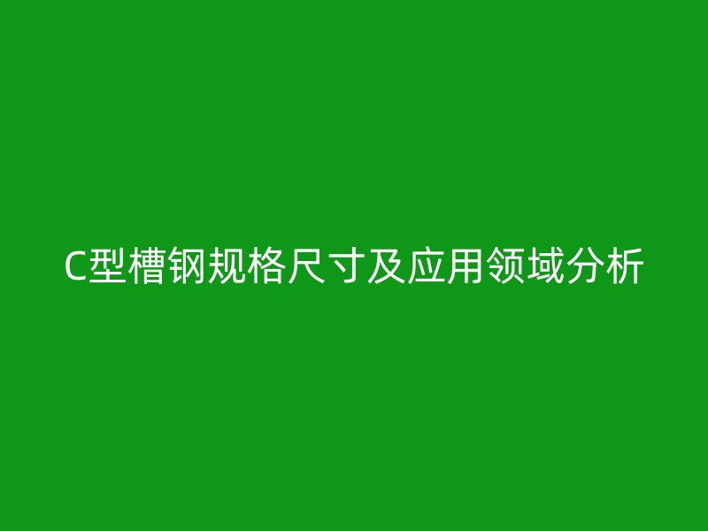 C型槽鋼規(guī)格尺寸及應(yīng)用領(lǐng)域分析