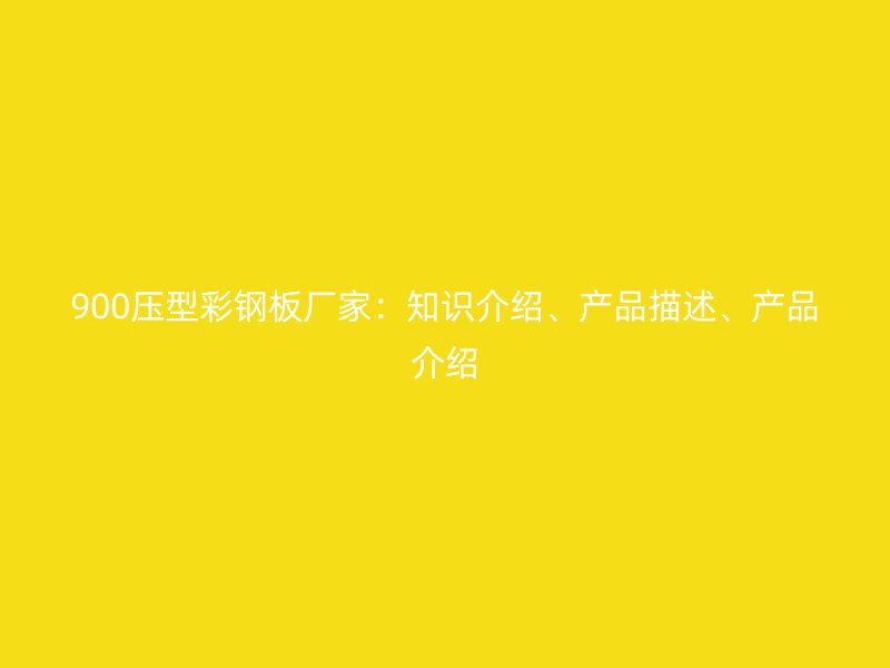 900壓型彩鋼板廠家：知識介紹、產(chǎn)品描述、產(chǎn)品介紹