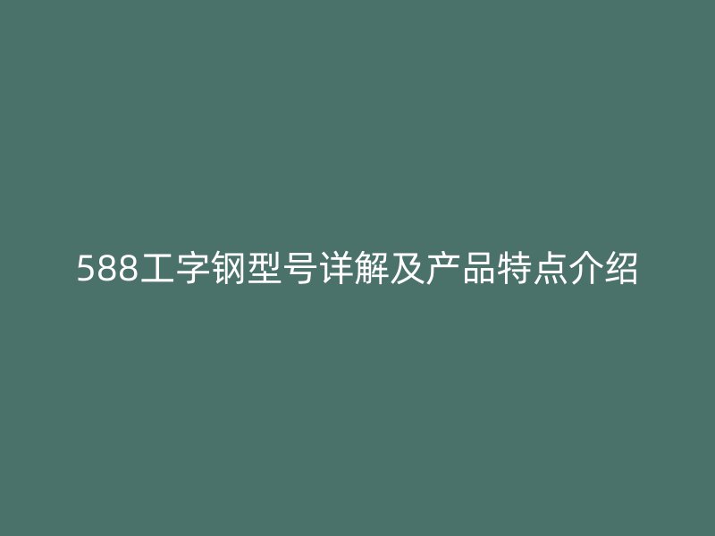 588工字鋼型號詳解及產品特點介紹