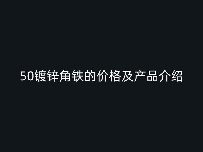 50鍍鋅角鐵的價(jià)格及產(chǎn)品介紹