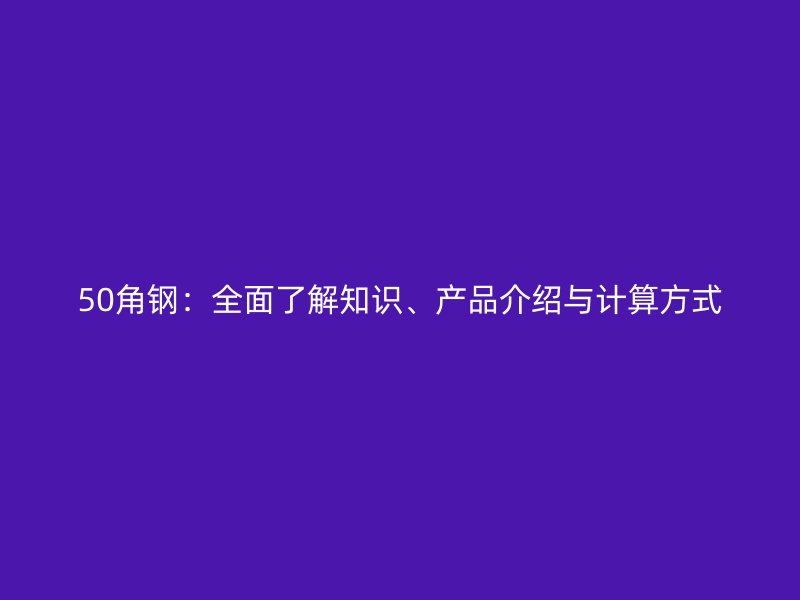 50角鋼：全面了解知識(shí)、產(chǎn)品介紹與計(jì)算方式
