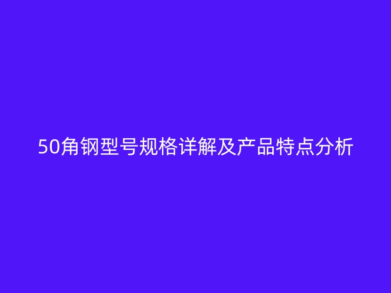 50角鋼型號(hào)規(guī)格詳解及產(chǎn)品特點(diǎn)分析