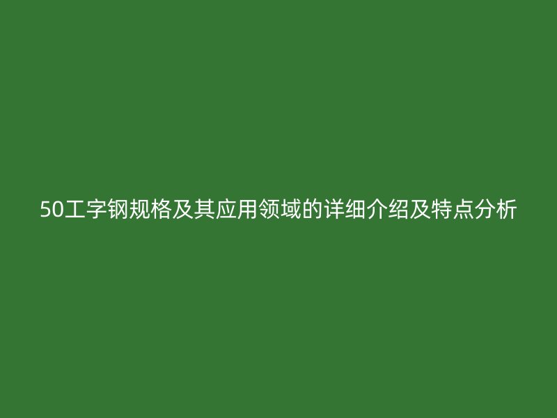 50工字鋼規(guī)格及其應(yīng)用領(lǐng)域的詳細(xì)介紹及特點分析
