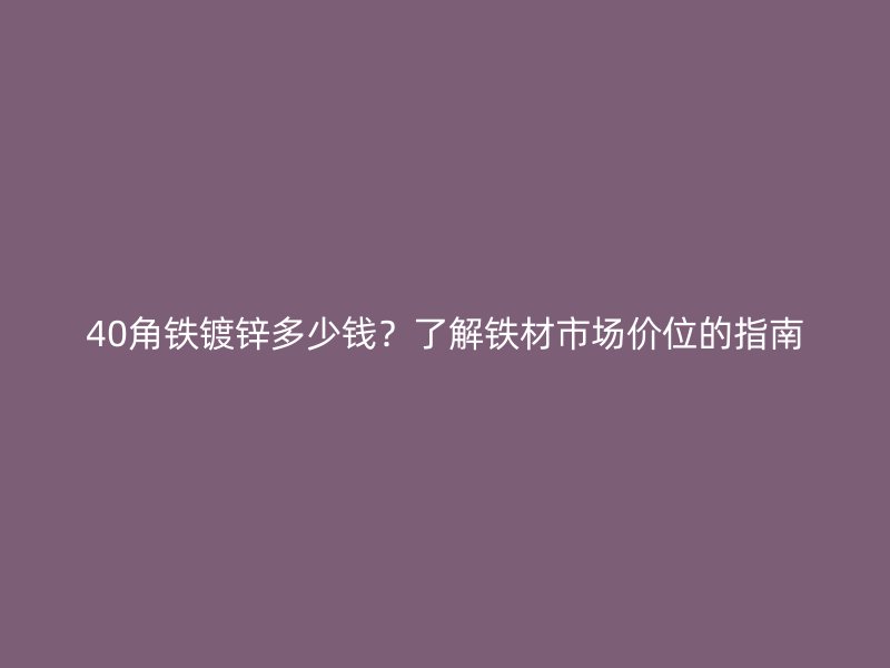 40角鐵鍍鋅多少錢？了解鐵材市場價位的指南
