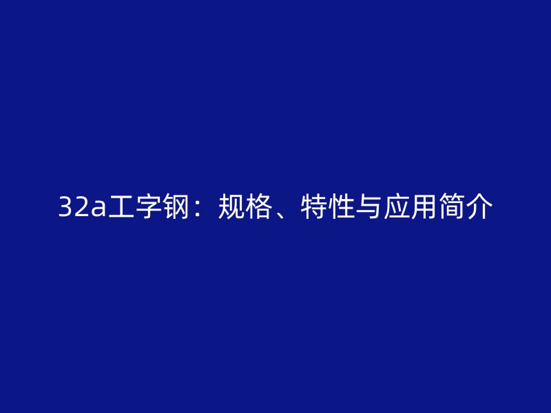 32a工字鋼：規(guī)格、特性與應(yīng)用簡(jiǎn)介