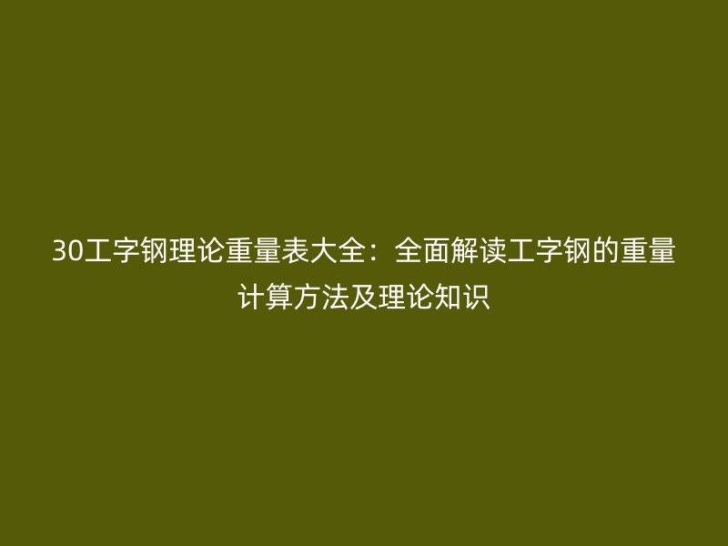 30工字鋼理論重量表大全：全面解讀工字鋼的重量計(jì)算方法及理論知識
