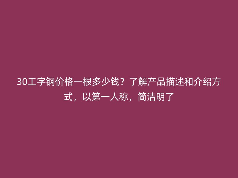 30工字鋼價(jià)格一根多少錢？了解產(chǎn)品描述和介紹方式，以第一人稱，簡(jiǎn)潔明了