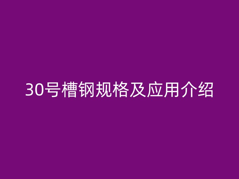 30號槽鋼規(guī)格及應(yīng)用介紹