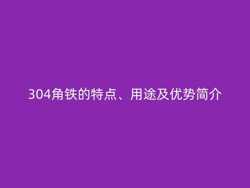 304角鐵的特點(diǎn)、用途及優(yōu)勢(shì)簡(jiǎn)介