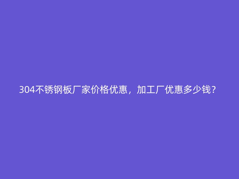 304不銹鋼板廠家價格優(yōu)惠，加工廠優(yōu)惠多少錢？