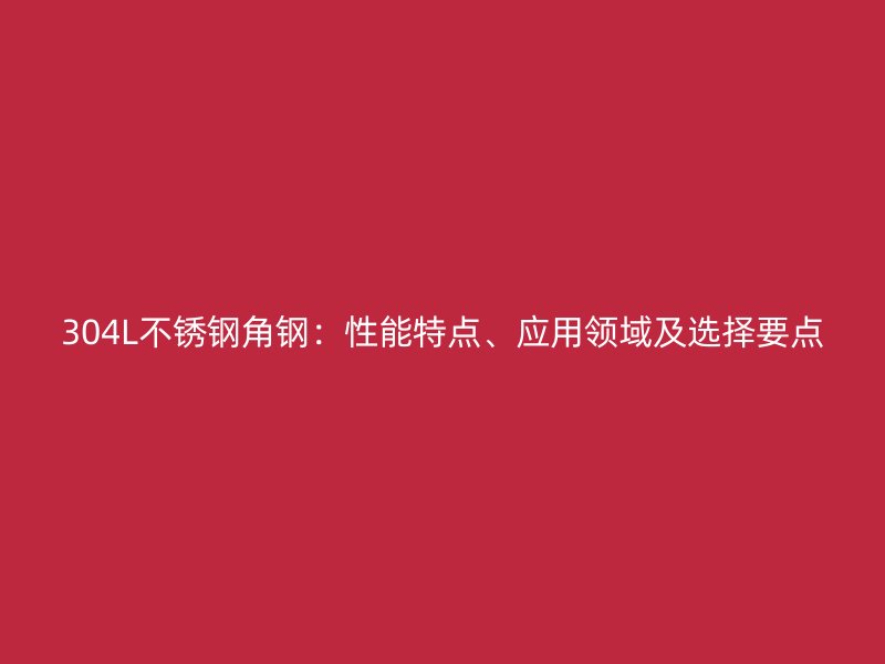 304L不銹鋼角鋼：性能特點(diǎn)、應(yīng)用領(lǐng)域及選擇要點(diǎn)