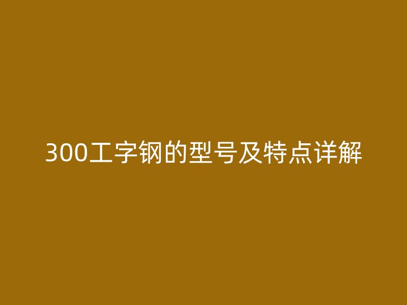 300工字鋼的型號及特點詳解
