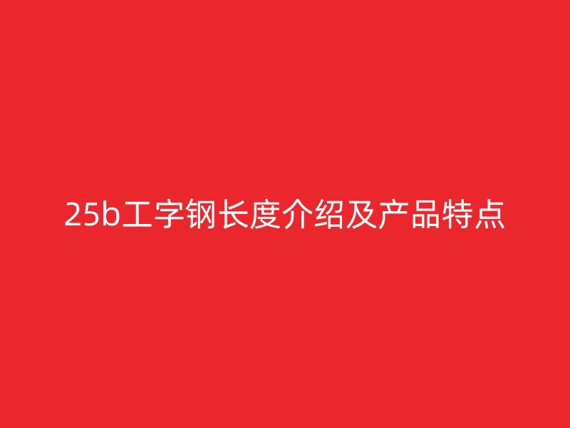 25b工字鋼長度介紹及產(chǎn)品特點
