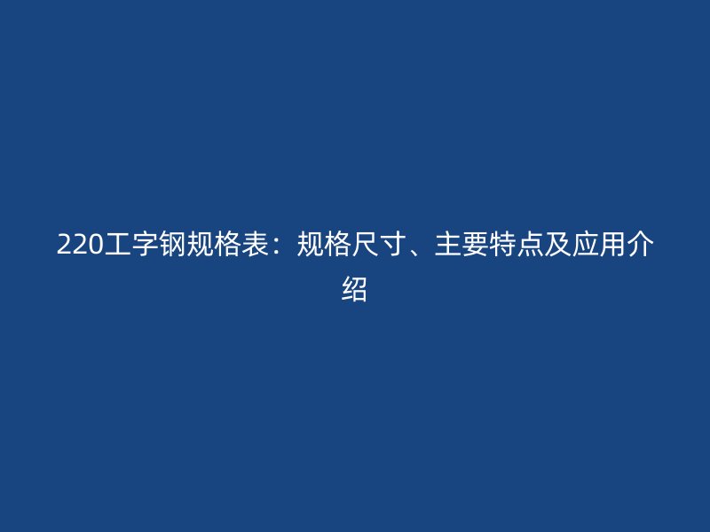 220工字鋼規(guī)格表：規(guī)格尺寸、主要特點(diǎn)及應(yīng)用介紹