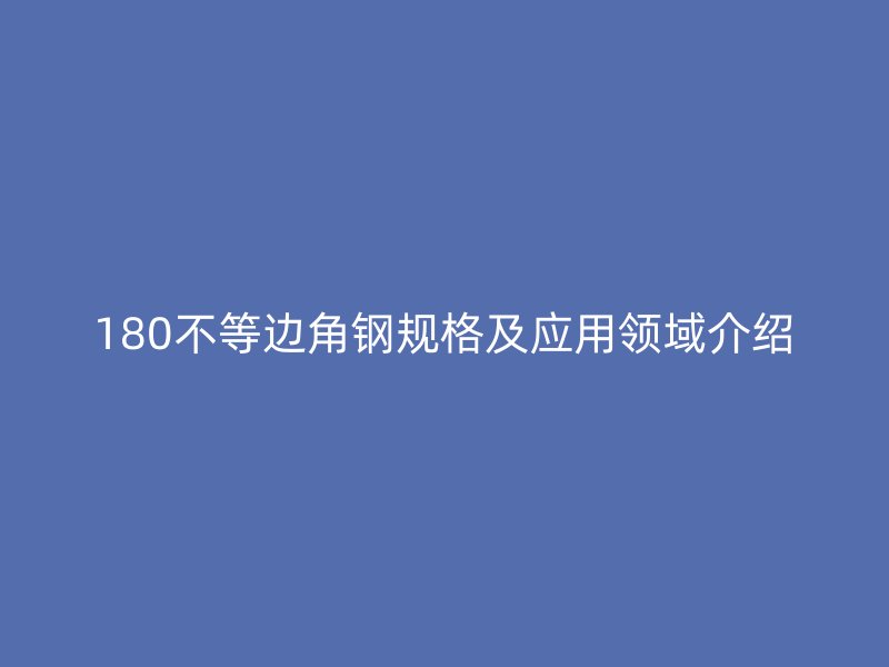 180不等邊角鋼規(guī)格及應(yīng)用領(lǐng)域介紹