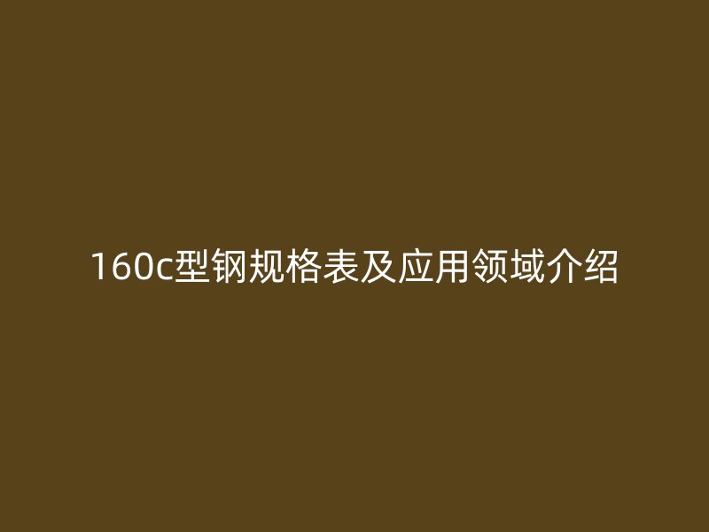 160c型鋼規(guī)格表及應(yīng)用領(lǐng)域介紹