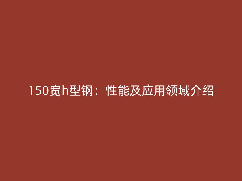 150寬h型鋼：性能及應(yīng)用領(lǐng)域介紹
