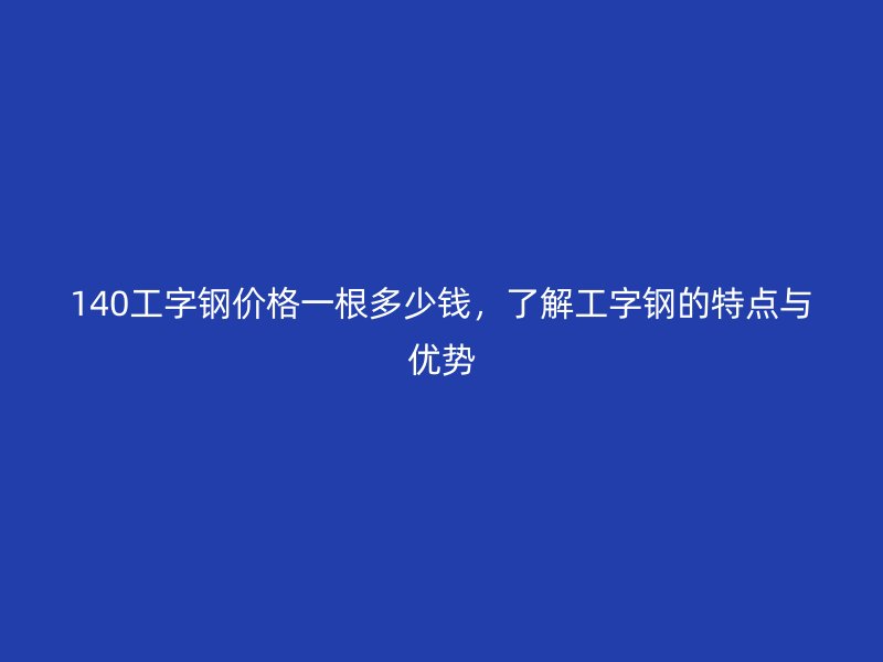 140工字鋼價格一根多少錢，了解工字鋼的特點與優(yōu)勢
