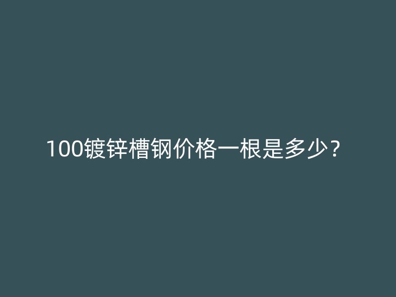 100鍍鋅槽鋼價格一根是多少？