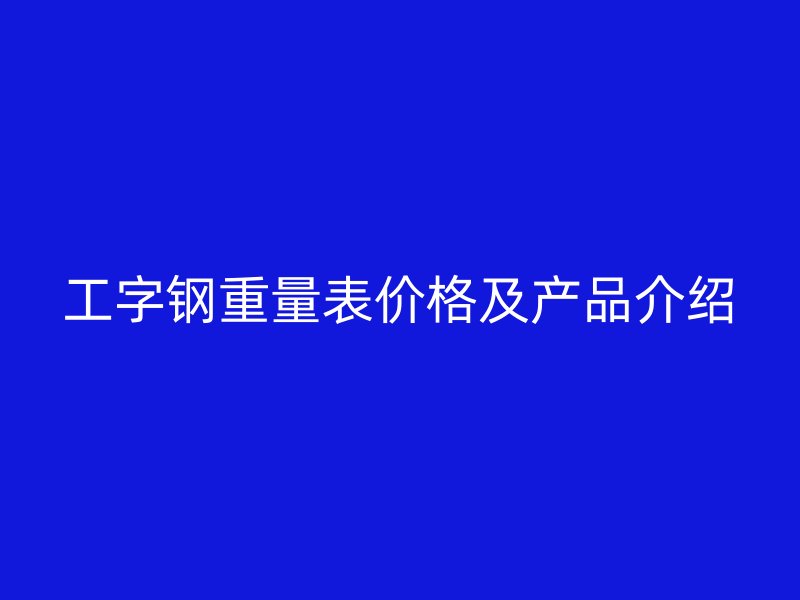 工字鋼重量表價格及產(chǎn)品介紹