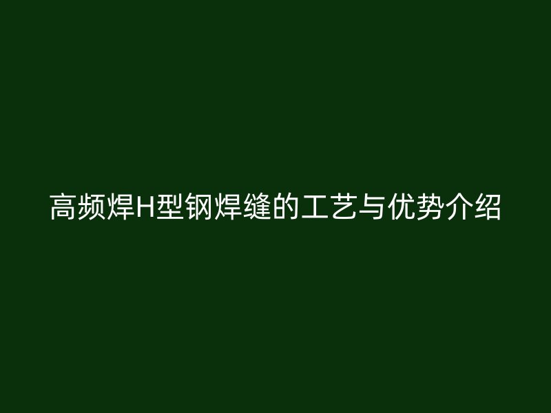 高頻焊H型鋼焊縫的工藝與優(yōu)勢(shì)介紹