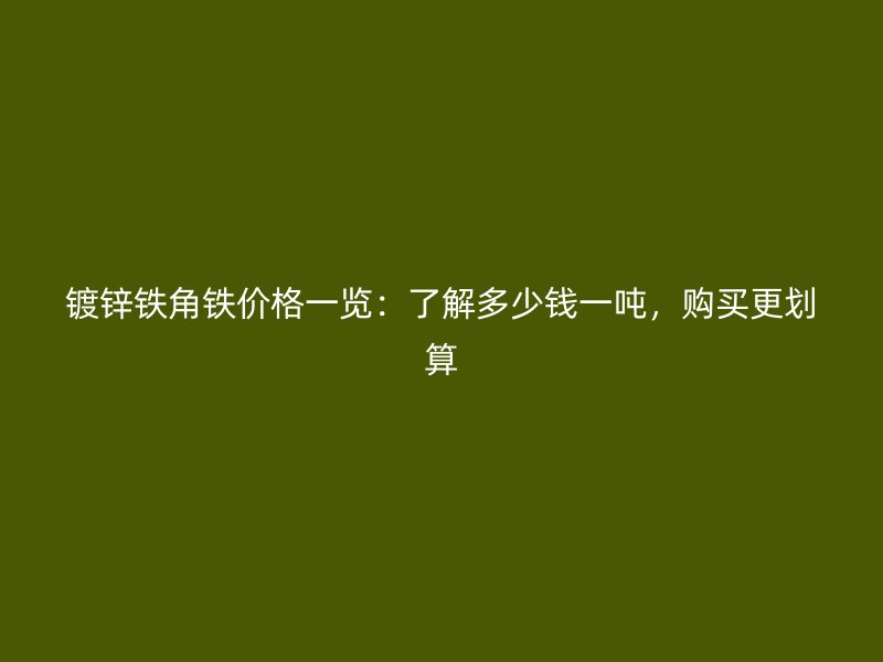 鍍鋅鐵角鐵價(jià)格一覽：了解多少錢一噸，購買更劃算