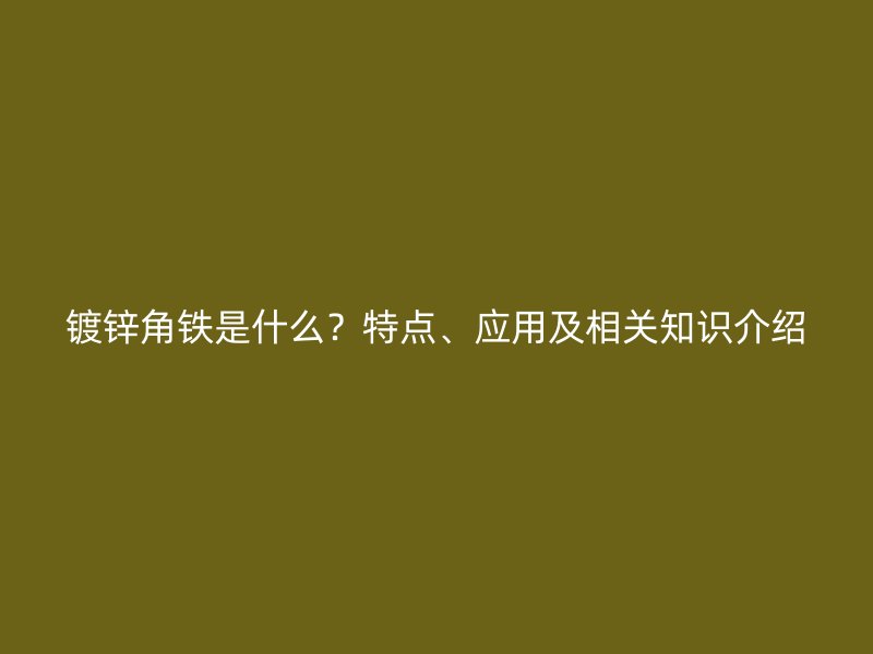 鍍鋅角鐵是什么？特點(diǎn)、應(yīng)用及相關(guān)知識(shí)介紹