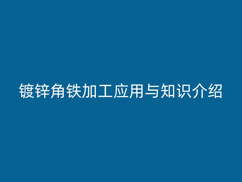 鍍鋅角鐵加工應(yīng)用與知識(shí)介紹