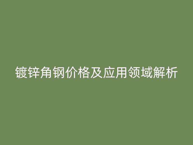 鍍鋅角鋼價格及應(yīng)用領(lǐng)域解析