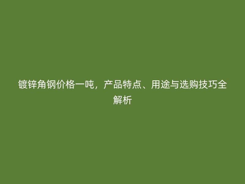 鍍鋅角鋼價(jià)格一噸，產(chǎn)品特點(diǎn)、用途與選購(gòu)技巧全解析