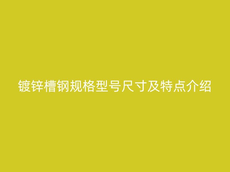 鍍鋅槽鋼規(guī)格型號(hào)尺寸及特點(diǎn)介紹