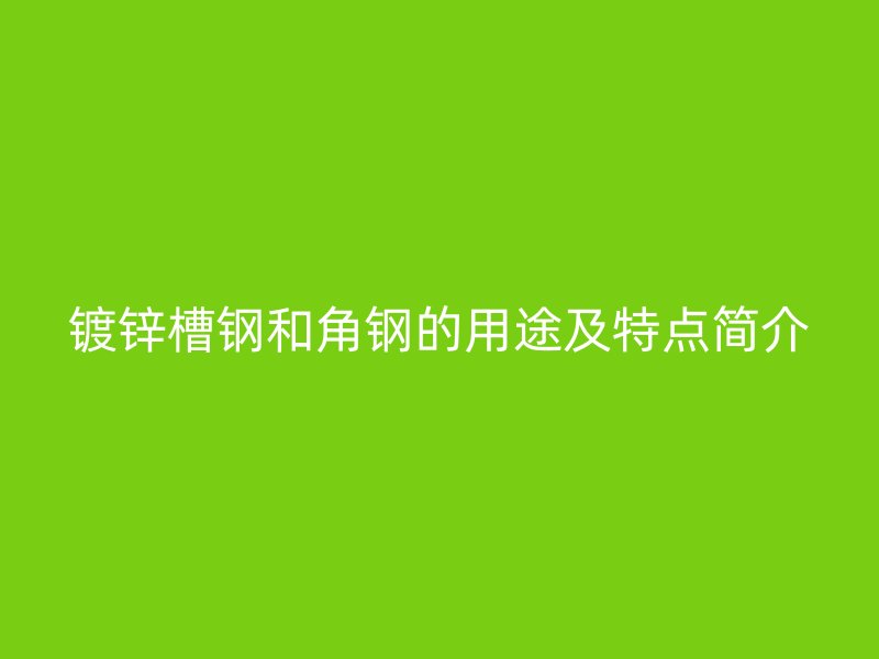 鍍鋅槽鋼和角鋼的用途及特點簡介