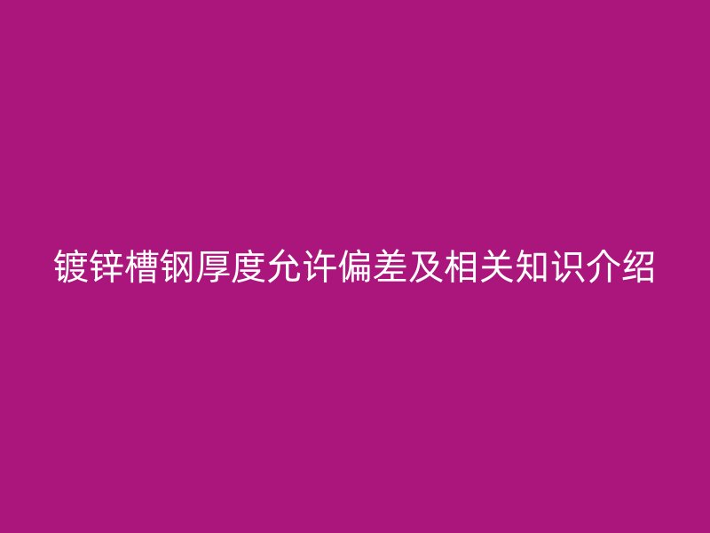 鍍鋅槽鋼厚度允許偏差及相關(guān)知識(shí)介紹