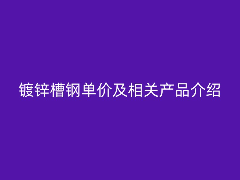 鍍鋅槽鋼單價及相關產(chǎn)品介紹