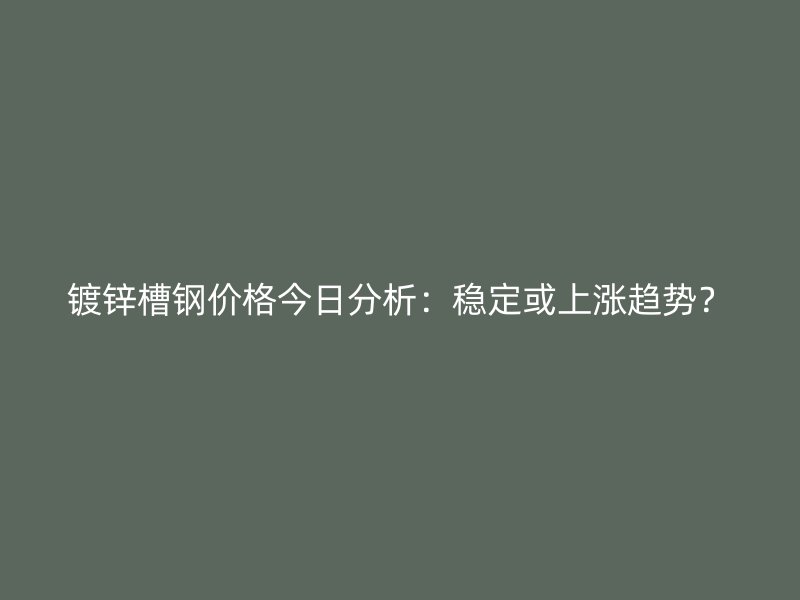 鍍鋅槽鋼價(jià)格今日分析：穩(wěn)定或上漲趨勢(shì)？