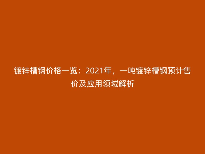 鍍鋅槽鋼價(jià)格一覽：2021年，一噸鍍鋅槽鋼預(yù)計(jì)售價(jià)及應(yīng)用領(lǐng)域解析