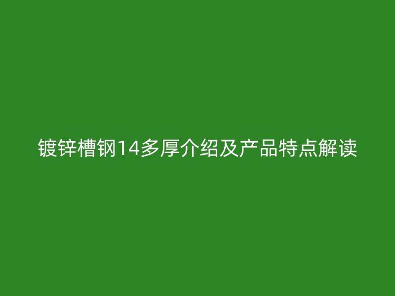 鍍鋅槽鋼14多厚介紹及產(chǎn)品特點解讀