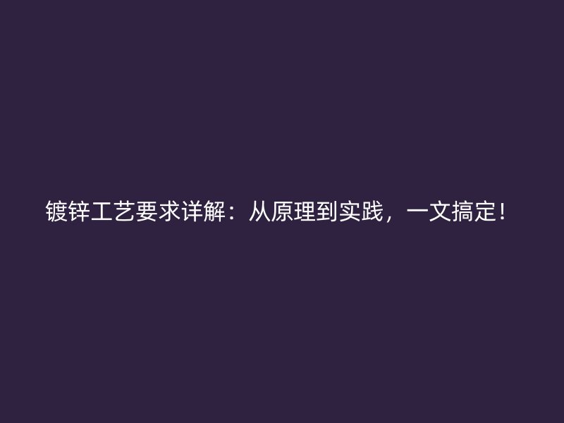 鍍鋅工藝要求詳解：從原理到實踐，一文搞定！