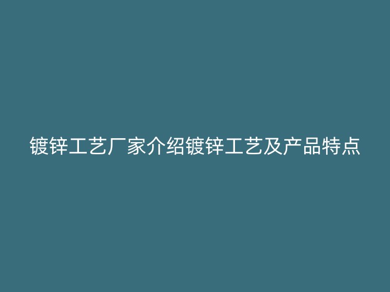 鍍鋅工藝廠家介紹鍍鋅工藝及產(chǎn)品特點