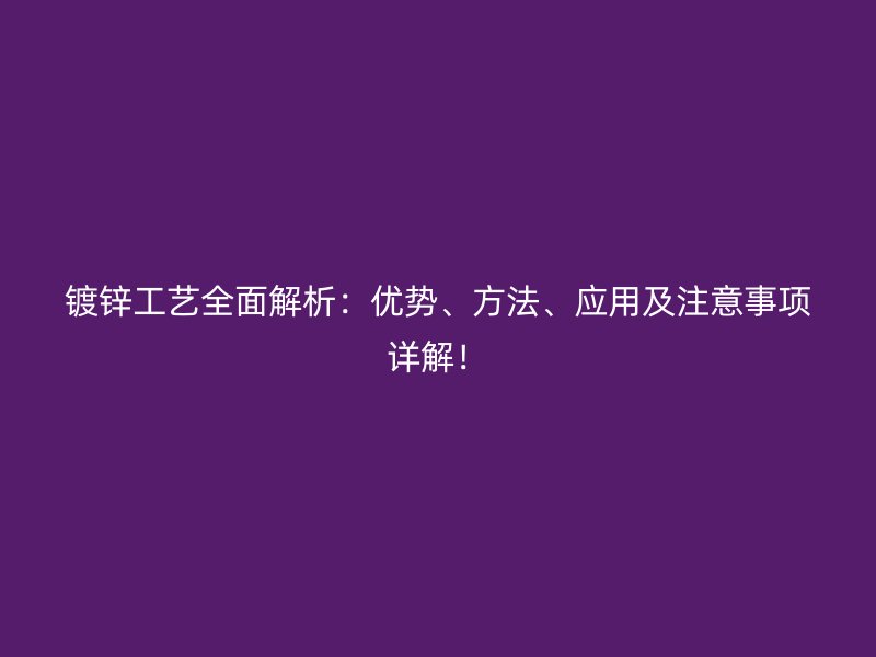 鍍鋅工藝全面解析：優(yōu)勢、方法、應(yīng)用及注意事項詳解！