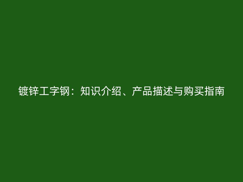鍍鋅工字鋼：知識(shí)介紹、產(chǎn)品描述與購(gòu)買指南