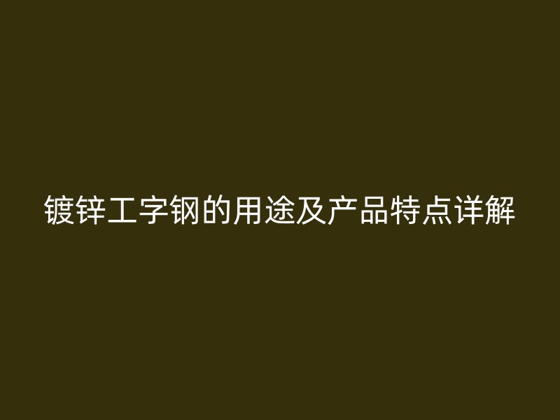 鍍鋅工字鋼的用途及產(chǎn)品特點詳解