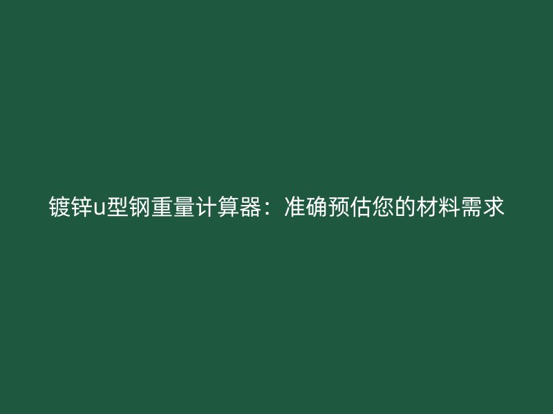鍍鋅u型鋼重量計(jì)算器：準(zhǔn)確預(yù)估您的材料需求