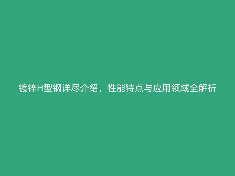 鍍鋅H型鋼詳盡介紹，性能特點與應用領域全解析